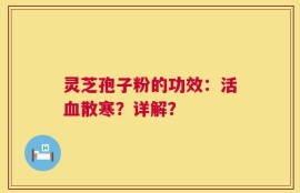 灵芝孢子粉的功效：活血散寒？详解？
