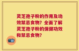 灵芝孢子粉的作用及功效禁忌食物？全面了解灵芝孢子粉的保健功效和禁忌食物？