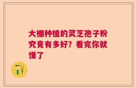 大棚种植的灵芝孢子粉究竟有多好？看完你就懂了