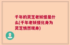 千年的灵芝老妖怪是什么(千年老妖怪化身为灵芝悄然现身)