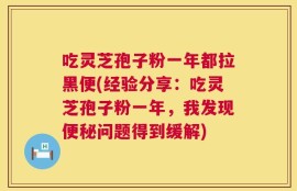 吃灵芝孢子粉一年都拉黑便(经验分享：吃灵芝孢子粉一年，我发现便秘问题得到缓解)