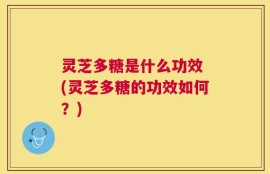 灵芝多糖是什么功效 (灵芝多糖的功效如何？)
