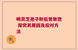 喝灵芝孢子粉后胃胀饱 探究其原因及应对方法