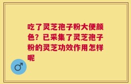 吃了灵芝孢子粉大便颜色？已采集了灵芝孢子粉的灵芝功效作用怎样呢