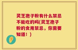 灵芝孢子粉有什么禁忌不能吃的吗(灵芝孢子粉的食用禁忌，你需要知道！)