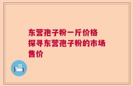 东营孢子粉一斤价格 探寻东营孢子粉的市场售价