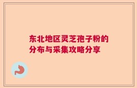 东北地区灵芝孢子粉的分布与采集攻略分享