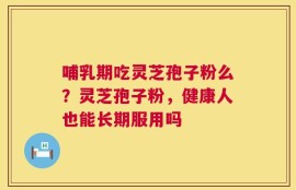 哺乳期吃灵芝孢子粉么？灵芝孢子粉，健康人也能长期服用吗