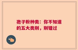 孢子粉种类：你不知道的五大类别，别错过