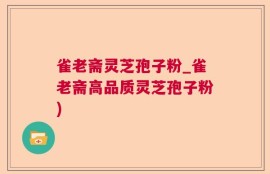 雀老斋灵芝孢子粉_雀老斋高品质灵芝孢子粉)