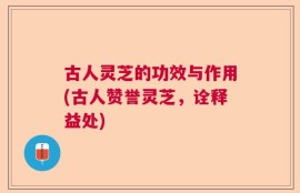 古人灵芝的功效与作用(古人赞誉灵芝，诠释益处)