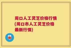 周口人工灵芝价格行情(周口市人工灵芝价格最新行情)