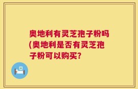 奥地利有灵芝孢子粉吗(奥地利是否有灵芝孢子粉可以购买？