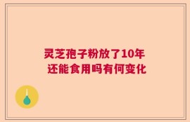 灵芝孢子粉放了10年 还能食用吗有何变化