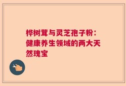 桦树茸与灵芝孢子粉：健康养生领域的两大天然瑰宝