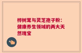 桦树茸与灵芝孢子粉：健康养生领域的两大天然瑰宝