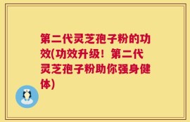 第二代灵芝孢子粉的功效(功效升级！第二代灵芝孢子粉助你强身健体)