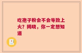 吃孢子粉会不会导致上火？揭晓，你一定想知道