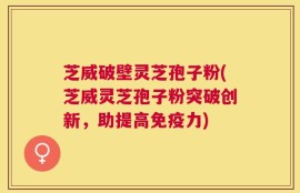 芝威破壁灵芝孢子粉(芝威灵芝孢子粉突破创新，助提高免疫力)