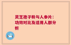 灵芝孢子粉与人参片：功效对比及适用人群分析