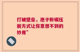 打破壁垒，孢子粉碾压新方式让你意想不到的妙用”