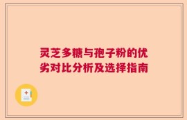 灵芝多糖与孢子粉的优劣对比分析及选择指南