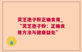 灵芝孢子粉正确食用_“灵芝孢子粉：正确食用方法与健康益处”