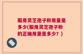 服用灵芝孢子粉用量是多少(服用灵芝孢子粉的正确用量是多少？)