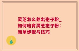 灵芝怎么养出孢子粉_如何培育灵芝孢子粉：简单步骤与技巧
