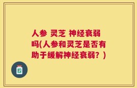人参 灵芝 神经衰弱吗(人参和灵芝是否有助于缓解神经衰弱？)