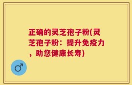 正确的灵芝孢子粉(灵芝孢子粉：提升免疫力，助您健康长寿)