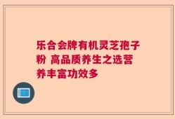 乐合会牌有机灵芝孢子粉 高品质养生之选营养丰富功效多