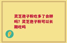 灵芝孢子粉吃多了会胖吗？灵芝孢子粉可以长期吃吗