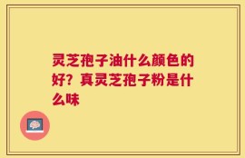 灵芝孢子油什么颜色的好？真灵芝孢子粉是什么味