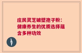 庄民灵芝破壁孢子粉：健康养生的优质选择蕴含多种功效