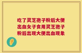 吃了灵芝孢子粉后大便出血女子食用灵芝孢子粉后出现大便出血现象