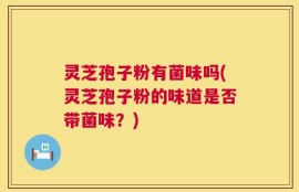 灵芝孢子粉有菌味吗(灵芝孢子粉的味道是否带菌味？)