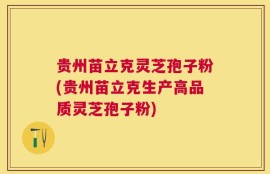 贵州苗立克灵芝孢子粉(贵州苗立克生产高品质灵芝孢子粉)