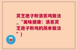 灵芝孢子粉清蒸鸡做法_“美味健康：清蒸灵芝孢子粉鸡的简单做法”)