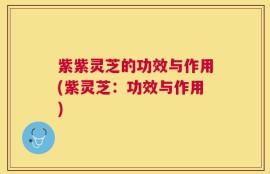 紫紫灵芝的功效与作用(紫灵芝：功效与作用)