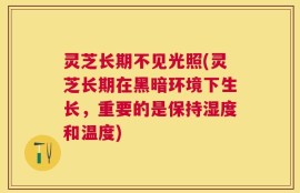 灵芝长期不见光照(灵芝长期在黑暗环境下生长，重要的是保持湿度和温度)