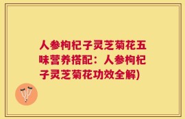 人参枸杞子灵芝菊花五味营养搭配：人参枸杞子灵芝菊花功效全解)