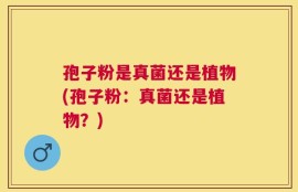 孢子粉是真菌还是植物(孢子粉：真菌还是植物？)