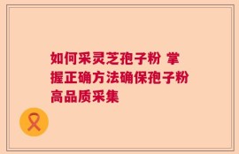 如何采灵芝孢子粉 掌握正确方法确保孢子粉高品质采集