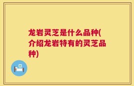 龙岩灵芝是什么品种(介绍龙岩特有的灵芝品种)