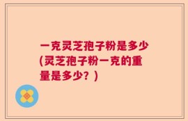 一克灵芝孢子粉是多少(灵芝孢子粉一克的重量是多少？)