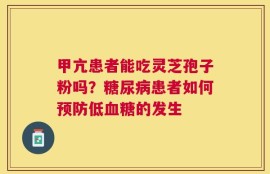 甲亢患者能吃灵芝孢子粉吗？糖尿病患者如何预防低血糖的发生