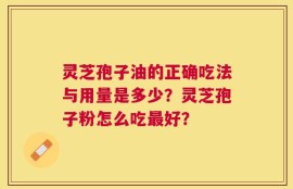 灵芝孢子油的正确吃法与用量是多少？灵芝孢子粉怎么吃最好？