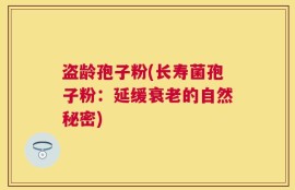 盗龄孢子粉(长寿菌孢子粉：延缓衰老的自然秘密)
