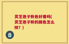 灵芝孢子粉色好看吗(灵芝孢子粉的颜色怎么样？)